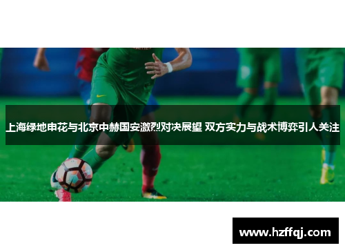 上海绿地申花与北京中赫国安激烈对决展望 双方实力与战术博弈引人关注