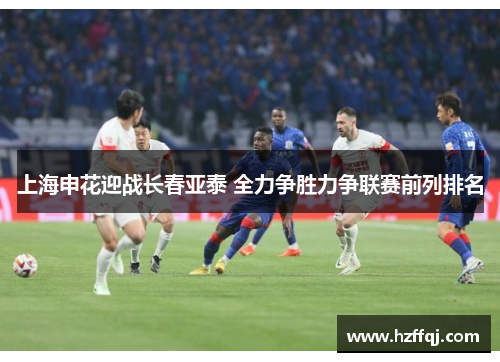 上海申花迎战长春亚泰 全力争胜力争联赛前列排名