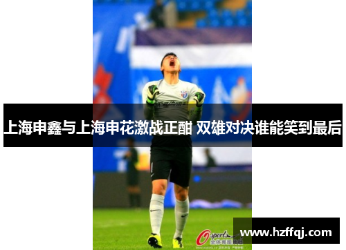 上海申鑫与上海申花激战正酣 双雄对决谁能笑到最后