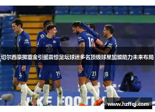 切尔西豪掷重金引援震惊足坛球迷多名顶级球星加盟助力未来布局