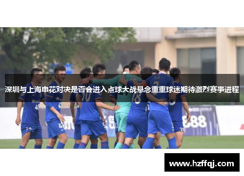 深圳与上海申花对决是否会进入点球大战悬念重重球迷期待激烈赛事进程