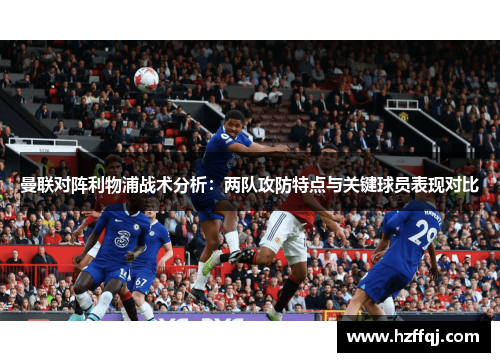 曼联对阵利物浦战术分析：两队攻防特点与关键球员表现对比