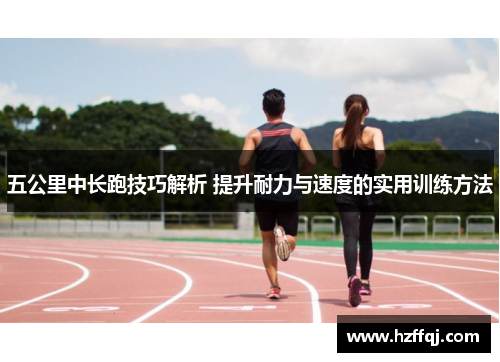 五公里中长跑技巧解析 提升耐力与速度的实用训练方法