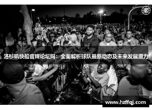 洛杉矶快船官媒论坛网：全面解析球队最新动态及未来发展潜力