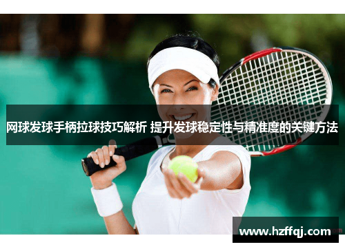 网球发球手柄拉球技巧解析 提升发球稳定性与精准度的关键方法