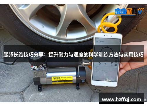 腿叔长跑技巧分享：提升耐力与速度的科学训练方法与实用技巧