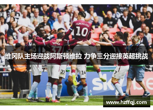 维冈队主场迎战阿斯顿维拉 力争三分迎接英超挑战