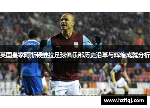 英国皇家阿斯顿维拉足球俱乐部历史沿革与辉煌成就分析