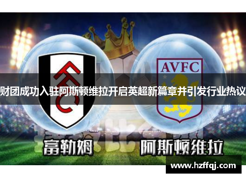 财团成功入驻阿斯顿维拉开启英超新篇章并引发行业热议